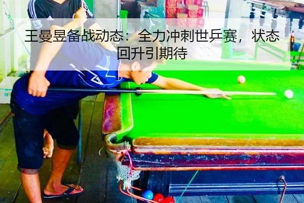 王曼昱备战动态：全力冲刺世乒赛，状态回升引期待